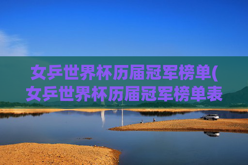 女乒世界杯历届冠军榜单(女乒世界杯历届冠军榜单表)