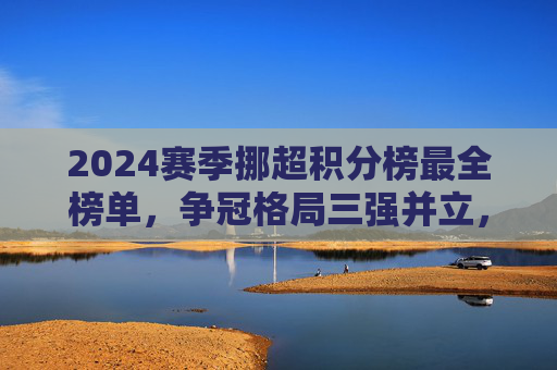 2024赛季挪超积分榜最全榜单,争冠格局三强并立,保级区混战升级,2024赛季挪超积分榜,争冠三强并立,保级区混战升级