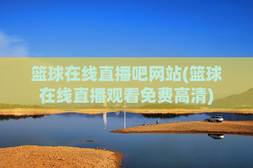 篮球在线直播吧网站(篮球在线直播观看免费高清)