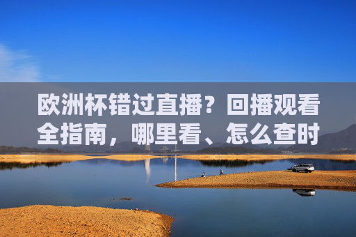 欧洲杯错过直播?回播观看全指南,哪里看、怎么查时间,一篇搞定,欧洲杯错过直播?回播观看全指南,哪里看、怎么查时间