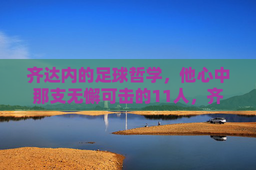 齐达内的足球哲学,他心中那支无懈可击的11人,齐达内,无懈可击的哲学11人