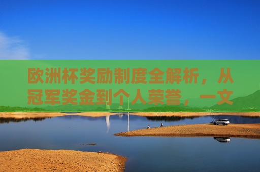 欧洲杯奖励制度全解析,从冠军奖金到个人荣誉,一文读懂足球盛宴的赢家密码,欧洲杯奖励制度全解析,冠军奖金、个人荣誉与赢家密码