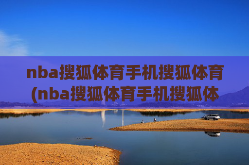 nba搜狐体育手机搜狐体育(nba搜狐体育手机搜狐体育直播吧)