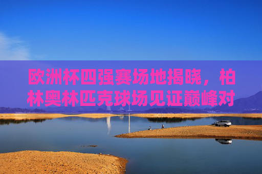 欧洲杯四强赛场地揭晓，柏林奥林匹克球场见证巅峰对决，欧洲杯四强赛场地揭晓，柏林奥林匹克球场见证巅峰对决