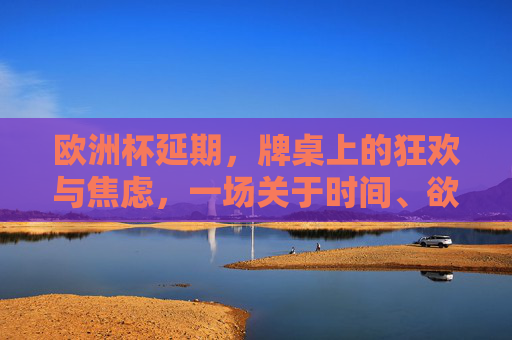欧洲杯延期,牌桌上的狂欢与焦虑,一场关于时间、欲望与平衡的博弈,欧洲杯延期,牌桌狂欢与焦虑,一场时间欲望的平衡博弈