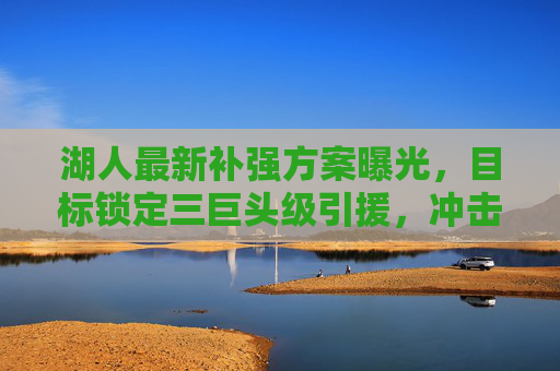 湖人最新补强方案曝光，目标锁定三巨头级引援，冲击总冠军再添关键拼图？湖人最新补强方案曝光，锁定三巨头级引援，冲击总冠军再添关键拼图