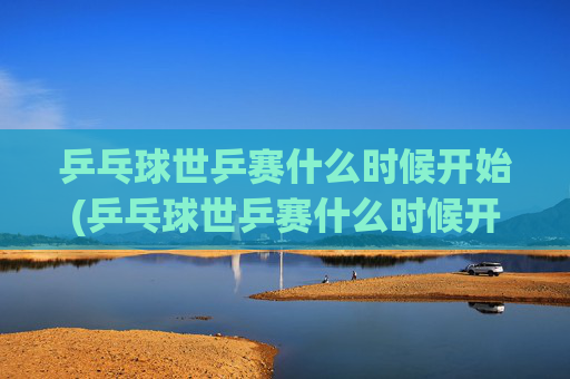 乒乓球世乒赛什么时候开始(乒乓球世乒赛什么时候开始的)