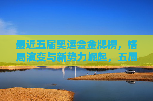 最近五届奥运会金牌榜，格局演变与新势力崛起，五届奥运金牌榜，格局演变与新势力崛起