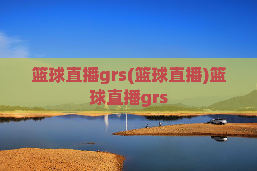 篮球直播grs(篮球直播)篮球直播grs