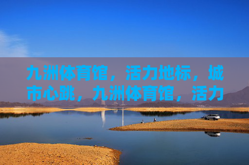 九洲体育馆,活力地标,城市心跳,九洲体育馆,活力地标,城市心跳
