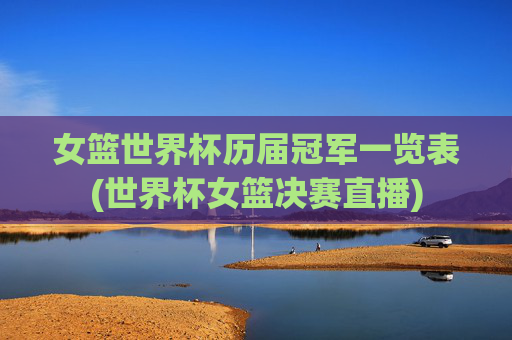女篮世界杯历届冠军一览表(世界杯女篮决赛直播)