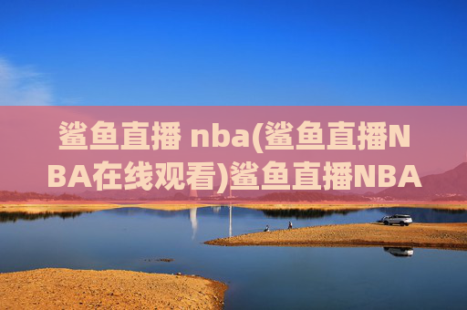 鲨鱼直播 nba(鲨鱼直播NBA在线观看)鲨鱼直播NBA在线观看