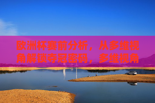 欧洲杯赛前分析,从多维视角解锁夺冠密码,多维视角解析欧洲杯夺冠密码