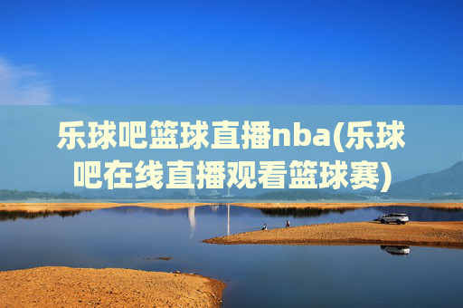 乐球吧篮球直播nba(乐球吧在线直播观看篮球赛)