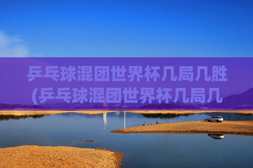 乒乓球混团世界杯几局几胜(乒乓球混团世界杯几局几胜啊)