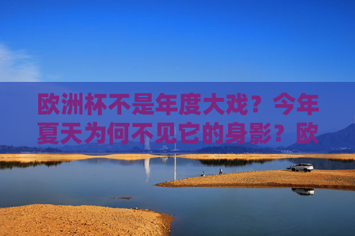 欧洲杯不是年度大戏?今年夏天为何不见它的身影?欧洲杯今年夏天为何不见?年度大戏缘何缺席?