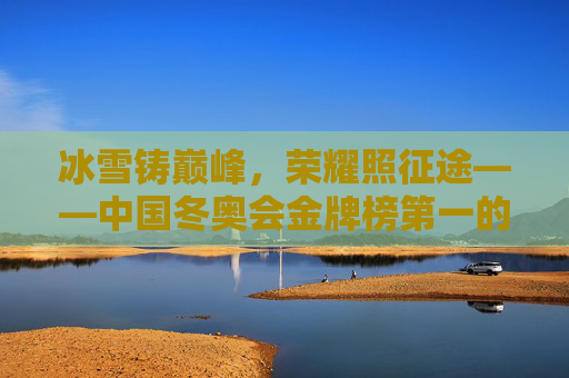 冰雪铸巅峰，荣耀照征途——中国冬奥会金牌榜第一的奋斗密码与时代意义，中国冬奥会金牌榜第一，奋斗铸巅峰，荣耀映时代