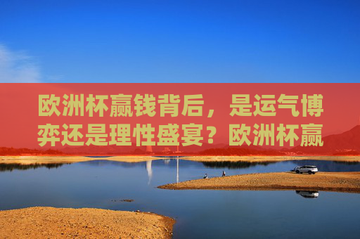 欧洲杯赢钱背后,是运气博弈还是理性盛宴?欧洲杯赢钱,运气博弈还是理性盛宴?