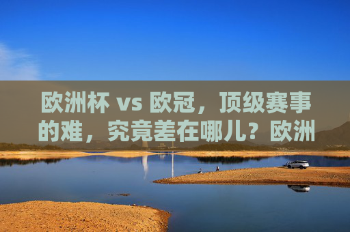欧洲杯 vs 欧冠,顶级赛事的难,究竟差在哪儿?欧洲杯VS欧冠,顶级赛事的难差在哪儿?