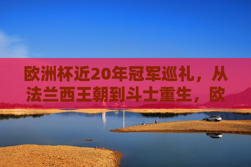 欧洲杯近20年冠军巡礼,从法兰西王朝到斗士重生,欧洲杯近20年冠军巡礼,从法兰西王朝到斗士重生