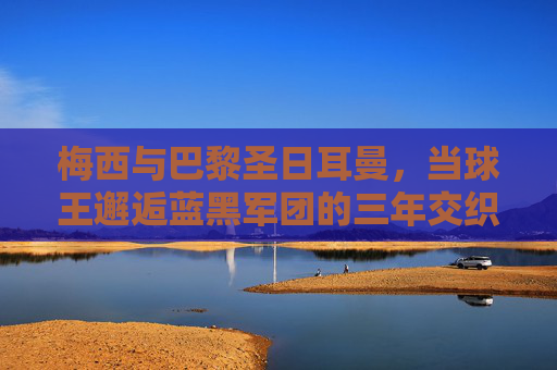 梅西与巴黎圣日耳曼，当球王邂逅蓝黑军团的三年交织，梅西与巴黎圣日耳曼，球王三年的蓝黑交织