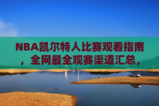 NBA凯尔特人比赛观看指南，全网最全观赛渠道汇总，NBA凯尔特人观赛指南，全网最全渠道汇总