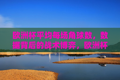 欧洲杯平均每场角球数，数据背后的战术博弈，欧洲杯平均角球数背后的战术博弈