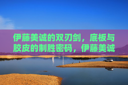 伊藤美诚的双刃剑,底板与胶皮的制胜密码,伊藤美诚的制胜双刃剑,底板与胶皮