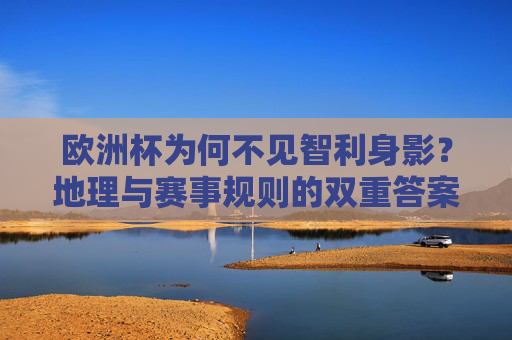 欧洲杯为何不见智利身影？地理与赛事规则的双重答案，欧洲杯不见智身影，地理与赛事规则的双重答案