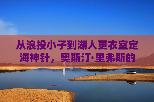 从浪投小子到湖人更衣室定海神针，奥斯汀·里弗斯的坚守与价值，从浪投小子到湖人定海神针，奥斯汀·里弗斯的坚守与价值
