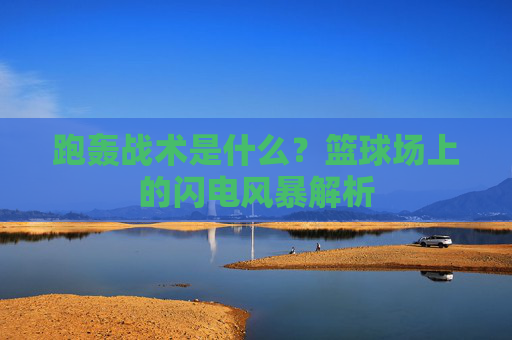 跑轰战术是什么?篮球场上的闪电风暴解析