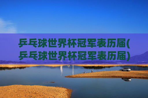 乒乓球世界杯冠军表历届(乒乓球世界杯冠军表历届)