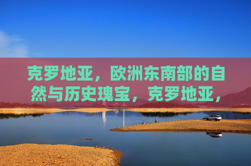 克罗地亚,欧洲东南部的自然与历史瑰宝,克罗地亚,欧洲东南部的自然与历史瑰宝