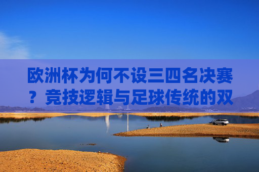 欧洲杯为何不设三四名决赛？竞技逻辑与足球传统的双重考量，欧洲杯不设三四名决赛，竞技逻辑与足球传统的双重考量