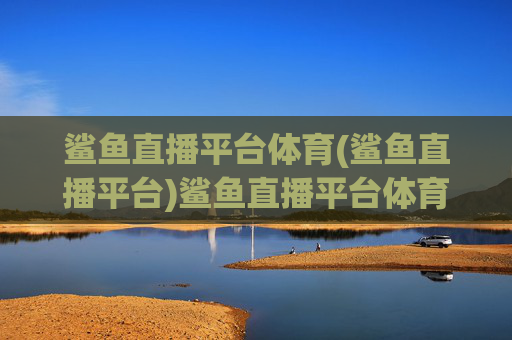 鲨鱼直播平台体育(鲨鱼直播平台)鲨鱼直播平台体育