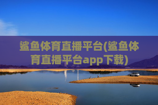 鲨鱼体育直播平台(鲨鱼体育直播平台app下载)