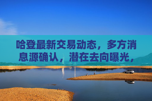 哈登最新交易动态,多方消息源确认,潜在去向曝光,快船76人湖人三方博弈升温,哈登交易动态,多方确认潜在去向,快船76人湖人三方博弈升温