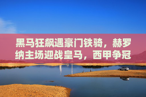 黑马狂飙遇豪门铁骑，赫罗纳主场迎战皇马，西甲争冠棋局再落关键子，黑马狂飙战豪门铁骑！赫罗纳主场迎皇马，西甲争冠关键战