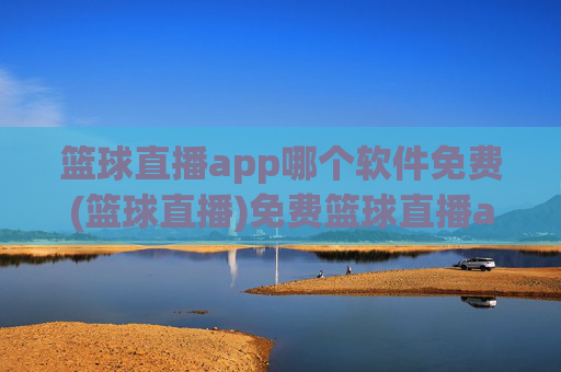 篮球直播app哪个软件免费(篮球直播)免费篮球直播app推荐