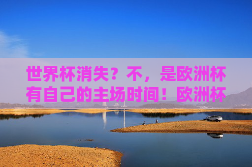 世界杯消失?不,是欧洲杯有自己的主场时间!欧洲杯自有主场时间,世界杯无需消失