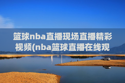 篮球nba直播现场直播精彩视频(nba篮球直播在线观看高清直播视频)