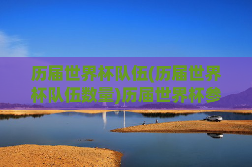 历届世界杯队伍(历届世界杯队伍数量)历届世界杯参赛队伍数量
