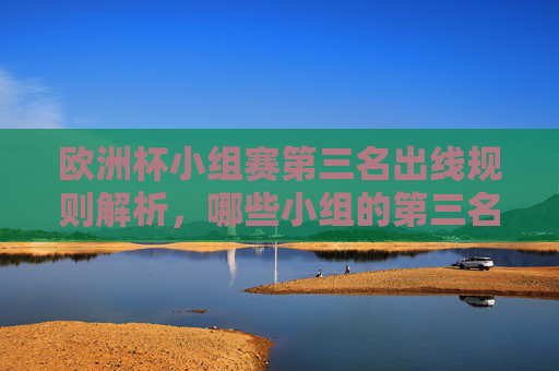 欧洲杯小组赛第三名出线规则解析，哪些小组的第三名有望晋级淘汰赛？欧洲杯小组赛第三名出线规则解析，哪些小组第三名有望晋级？