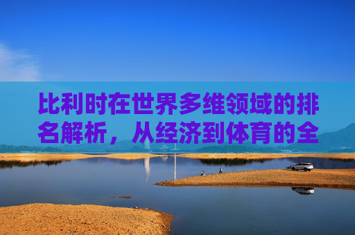 比利时在世界多维领域的排名解析,从经济到体育的全球坐标,比利时多领域全球排名解析,从经济到体育的坐标