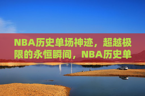 NBA历史单场神迹,超越极限的永恒瞬间,NBA历史单场神迹,超越极限的永恒瞬间