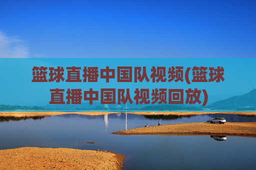 篮球直播中国队视频(篮球直播中国队视频回放)
