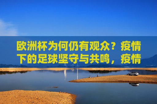 欧洲杯为何仍有观众?疫情下的足球坚守与共鸣,疫情下的欧洲杯,观众坚守与足球共鸣