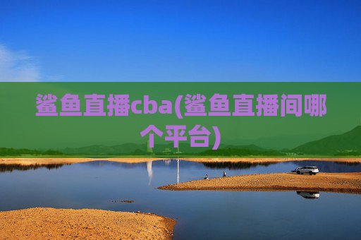 鲨鱼直播cba(鲨鱼直播间哪个平台)