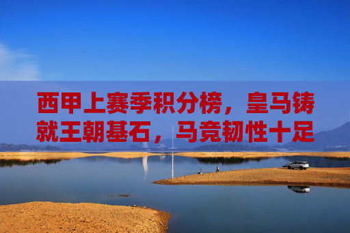 西甲上赛季积分榜，皇马铸就王朝基石，马竞韧性十足，巴萨复兴之路启程，西甲上赛季积分榜，皇马铸王朝基石，马竞显韧性，巴萨启复兴