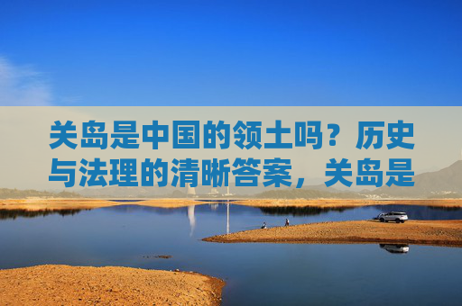 关岛是中国的领土吗?历史与法理的清晰答案,关岛是中国的领土吗?历史与法理的清晰答案